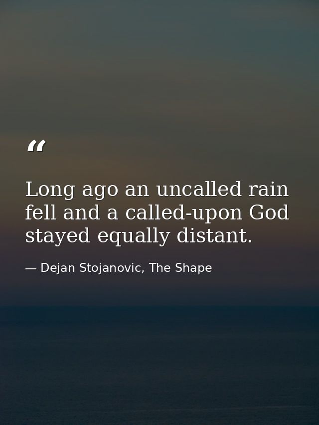 Long ago an uncalled rain fell and a called-upon God stayed equally distant. — Dejan Stojanovic, The Shape