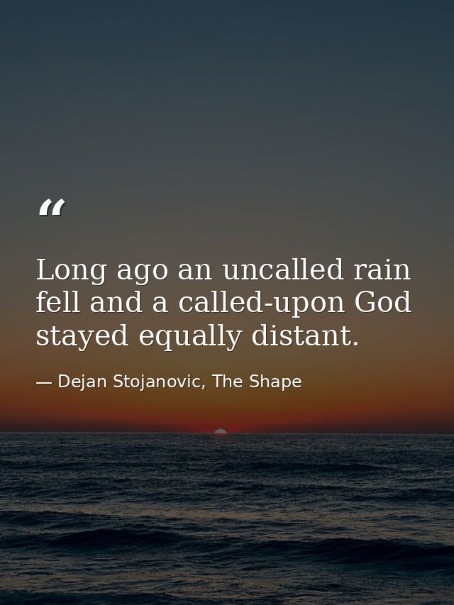 Long ago an uncalled rain fell and a called-upon God stayed equally distant. — Dejan Stojanovic, The Shape