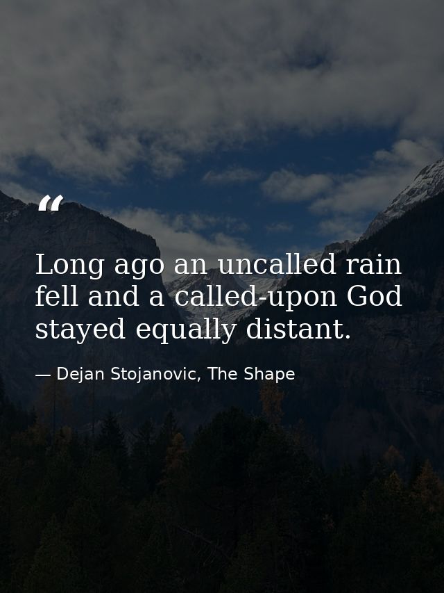Long ago an uncalled rain fell and a called-upon God stayed equally distant. — Dejan Stojanovic, The Shape