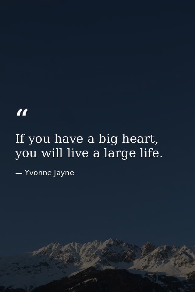 If you have a big heart, you will live a large life. — Yvonne Jayne