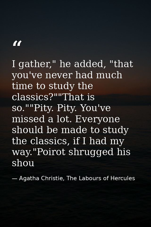 I gather," he added, "that you've never had much time to study the classics?""That is so.""Pity. Pity. You've missed a l — Agatha Christie, The Labours of Hercules