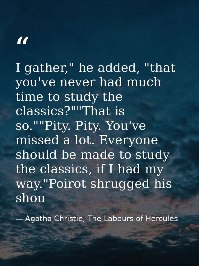 I gather," he added, "that you've never had much time to study the classics?""That is so.""Pity. Pity. You've missed a l — Agatha Christie, The Labours of Hercules