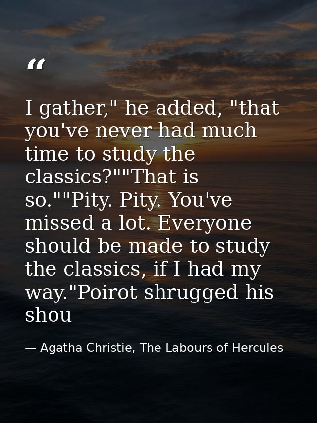 I gather," he added, "that you've never had much time to study the classics?""That is so.""Pity. Pity. You've missed a l — Agatha Christie, The Labours of Hercules