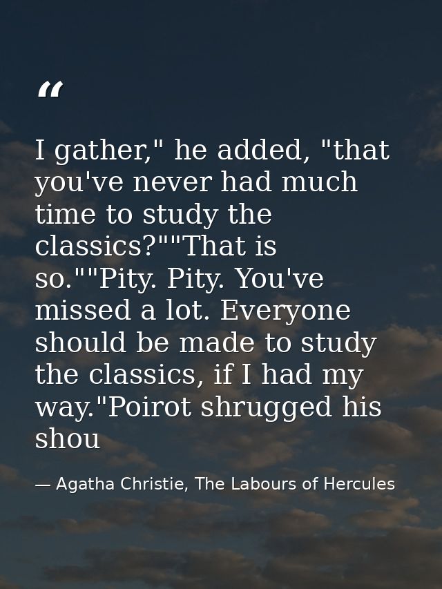 I gather," he added, "that you've never had much time to study the classics?""That is so.""Pity. Pity. You've missed a l — Agatha Christie, The Labours of Hercules
