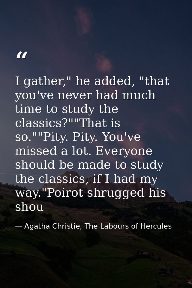 I gather," he added, "that you've never had much time to study the classics?""That is so.""Pity. Pity. You've missed a l — Agatha Christie, The Labours of Hercules