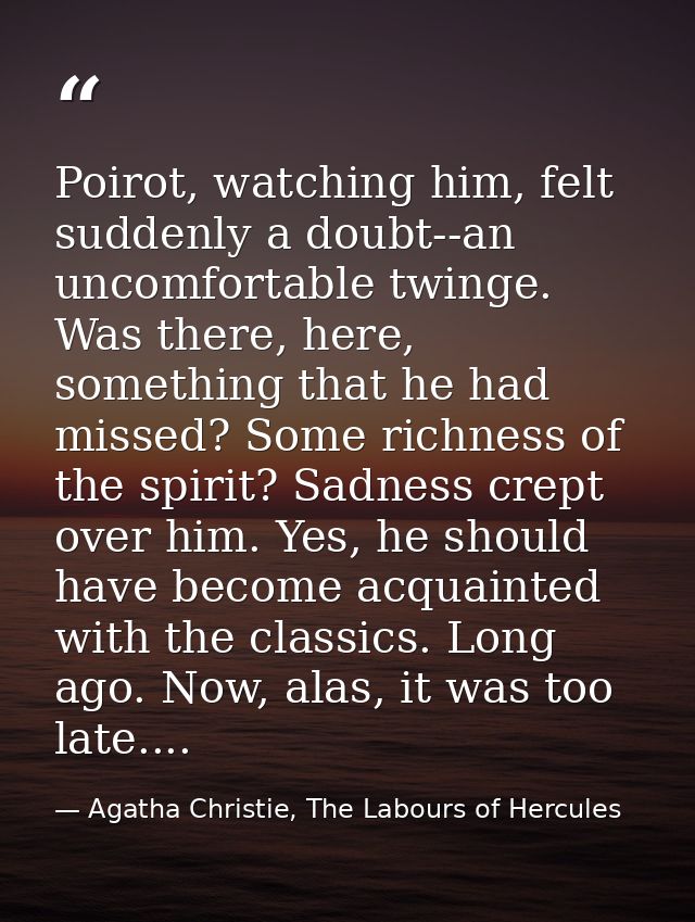 Poirot, watching him, felt suddenly a doubt--an uncomfortable twinge. Was there, here, something that he had missed? Som — Agatha Christie, The Labours of Hercules