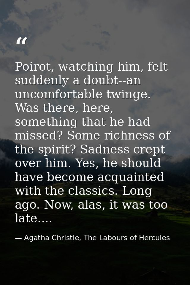 Poirot, watching him, felt suddenly a doubt--an uncomfortable twinge. Was there, here, something that he had missed? Som — Agatha Christie, The Labours of Hercules