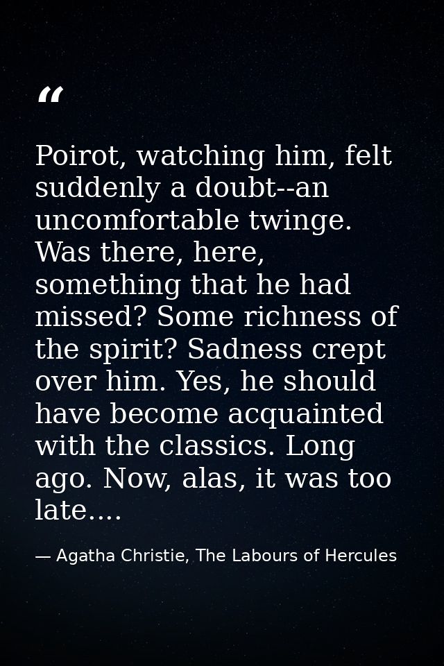 Poirot, watching him, felt suddenly a doubt--an uncomfortable twinge. Was there, here, something that he had missed? Som — Agatha Christie, The Labours of Hercules