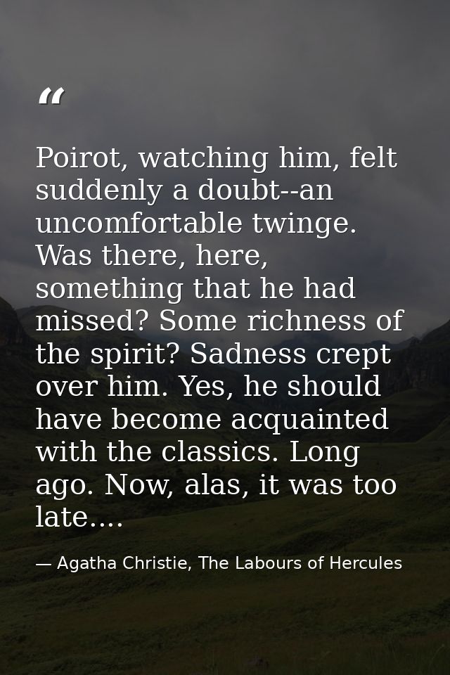 Poirot, watching him, felt suddenly a doubt--an uncomfortable twinge. Was there, here, something that he had missed? Som — Agatha Christie, The Labours of Hercules