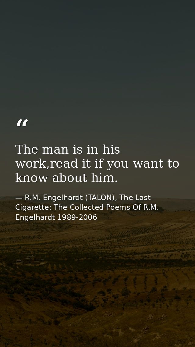 The man is in his work,read it if you want to know about him. — R.M. Engelhardt (TALON), The Last Cigarette: The Collected Poems Of R.M. Engelhardt 1989-2006