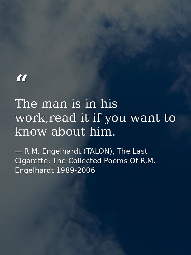 The man is in his work,read it if you want to know about him. — R.M. Engelhardt (TALON), The Last Cigarette: The Collected Poems Of R.M. Engelhardt 1989-2006