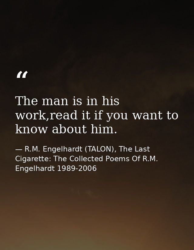 The man is in his work,read it if you want to know about him. — R.M. Engelhardt (TALON), The Last Cigarette: The Collected Poems Of R.M. Engelhardt 1989-2006