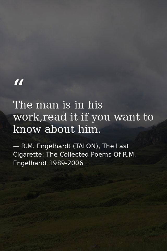 The man is in his work,read it if you want to know about him. — R.M. Engelhardt (TALON), The Last Cigarette: The Collected Poems Of R.M. Engelhardt 1989-2006