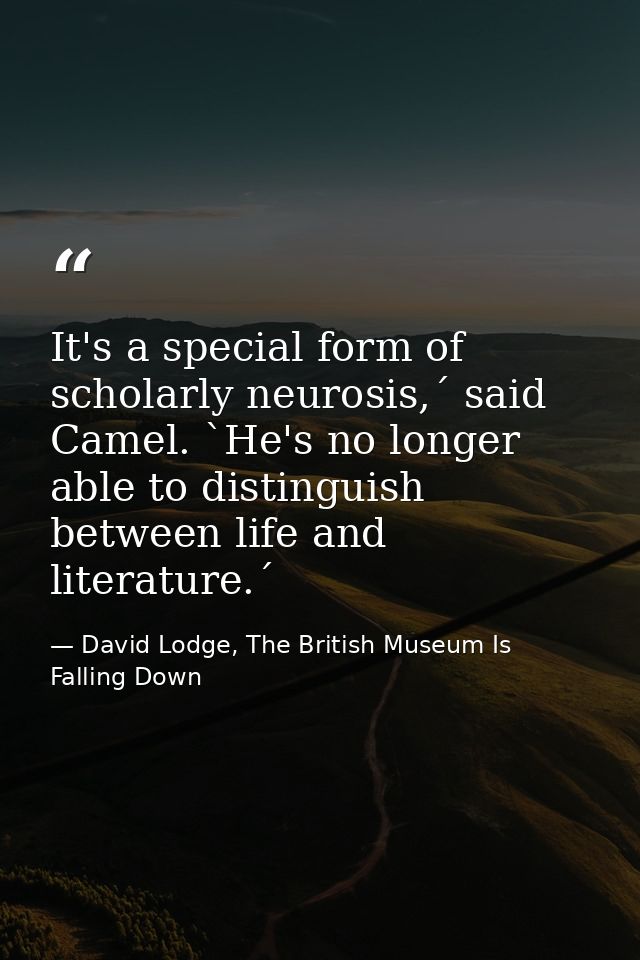 It's a special form of scholarly neurosis,´ said Camel. `He's no longer able to distinguish between life and literature. — David Lodge, The British Museum Is Falling Down