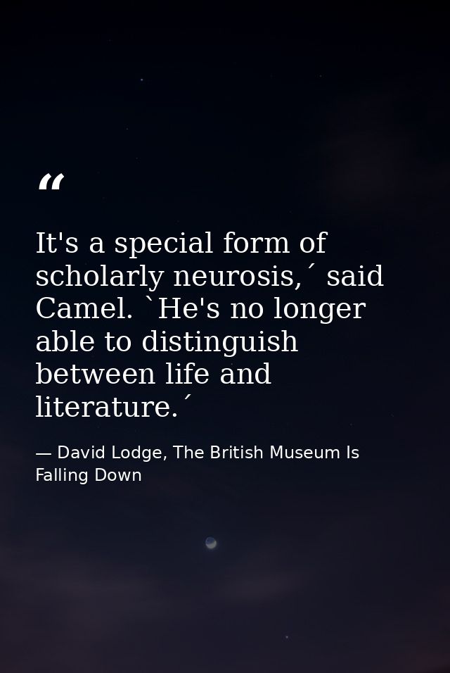 It's a special form of scholarly neurosis,´ said Camel. `He's no longer able to distinguish between life and literature. — David Lodge, The British Museum Is Falling Down