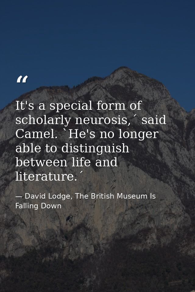 It's a special form of scholarly neurosis,´ said Camel. `He's no longer able to distinguish between life and literature. — David Lodge, The British Museum Is Falling Down