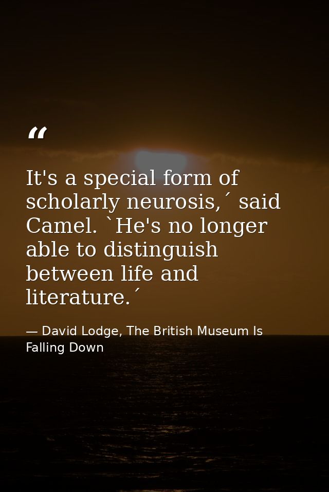 It's a special form of scholarly neurosis,´ said Camel. `He's no longer able to distinguish between life and literature. — David Lodge, The British Museum Is Falling Down