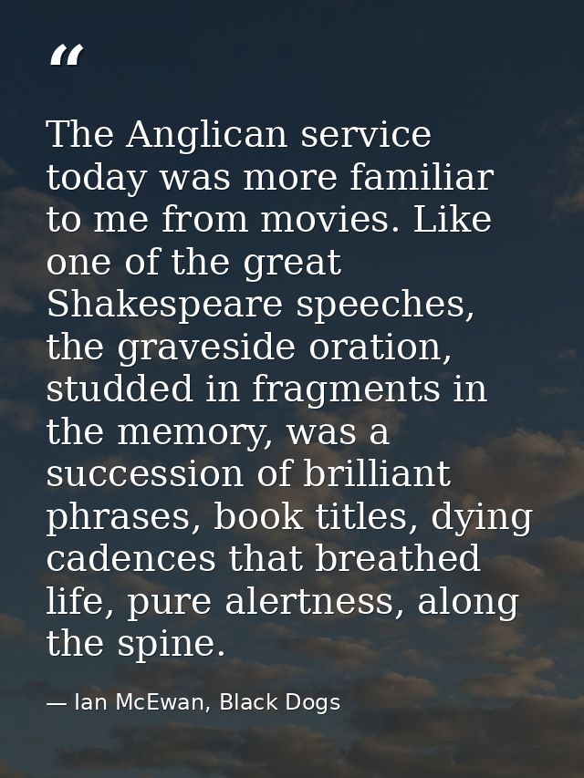 The Anglican service today was more familiar to me from movies. Like one of the great Shakespeare speeches, the gravesid — Ian McEwan, Black Dogs
