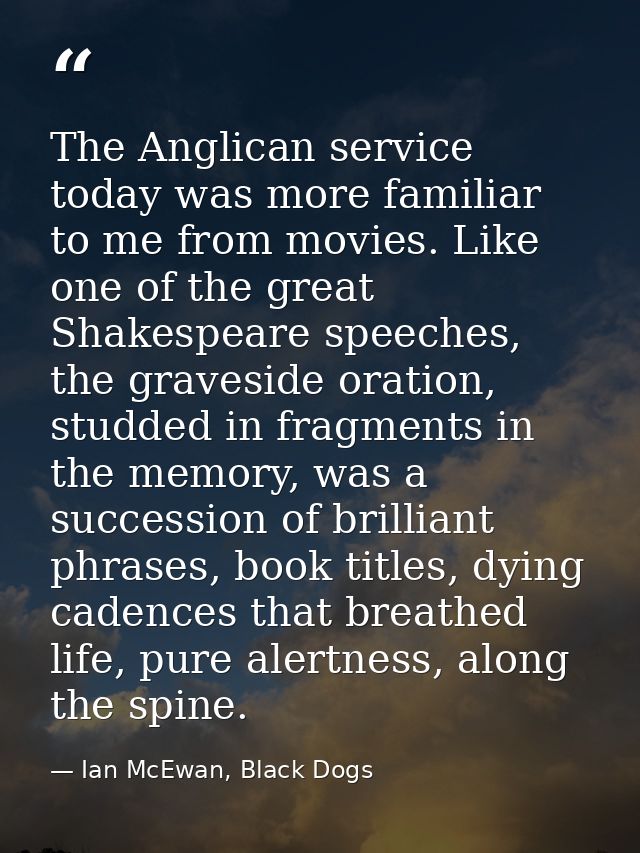 The Anglican service today was more familiar to me from movies. Like one of the great Shakespeare speeches, the gravesid — Ian McEwan, Black Dogs