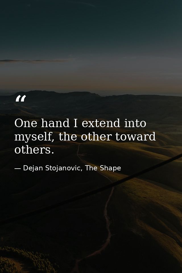 One hand I extend into myself, the other toward others. — Dejan Stojanovic, The Shape