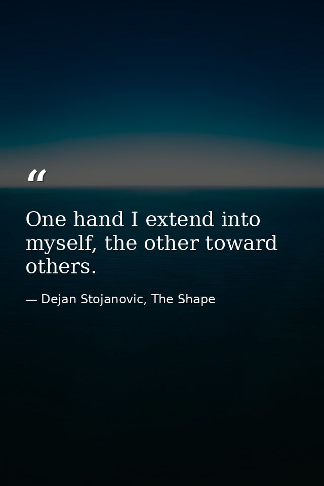 One hand I extend into myself, the other toward others. — Dejan Stojanovic, The Shape