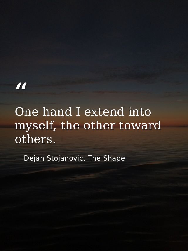 One hand I extend into myself, the other toward others. — Dejan Stojanovic, The Shape