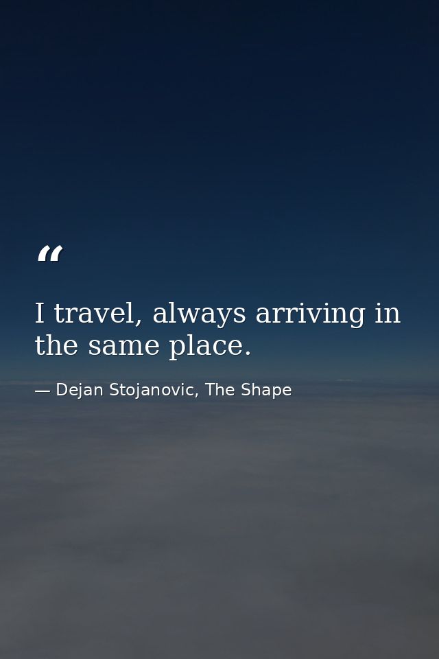 I travel, always arriving in the same place. — Dejan Stojanovic, The Shape