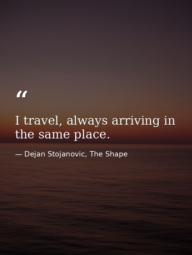 I travel, always arriving in the same place. — Dejan Stojanovic, The Shape