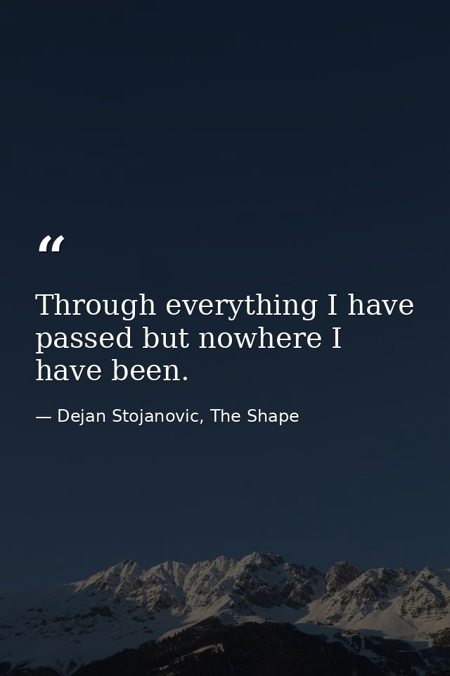 Through everything I have passed but nowhere I have been. — Dejan Stojanovic, The Shape