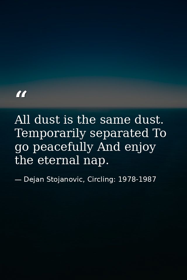 All dust is the same dust. Temporarily separated To go peacefully And enjoy the eternal nap. — Dejan Stojanovic, Circling: 1978-1987