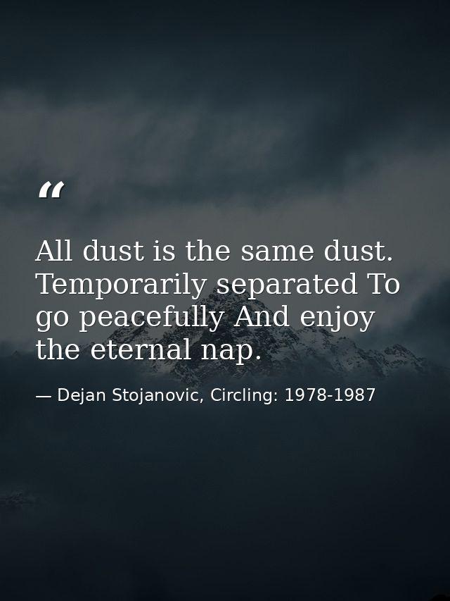 All dust is the same dust. Temporarily separated To go peacefully And enjoy the eternal nap. — Dejan Stojanovic, Circling: 1978-1987