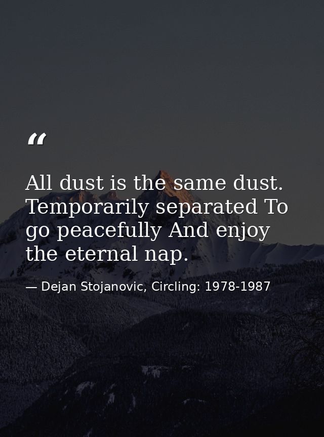 All dust is the same dust. Temporarily separated To go peacefully And enjoy the eternal nap. — Dejan Stojanovic, Circling: 1978-1987