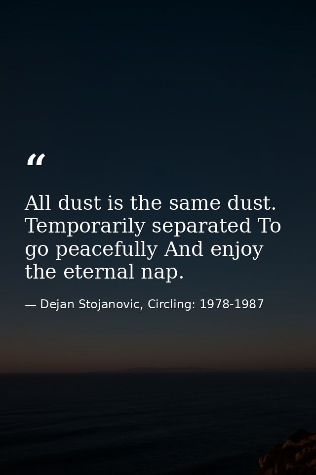 All dust is the same dust. Temporarily separated To go peacefully And enjoy the eternal nap. — Dejan Stojanovic, Circling: 1978-1987