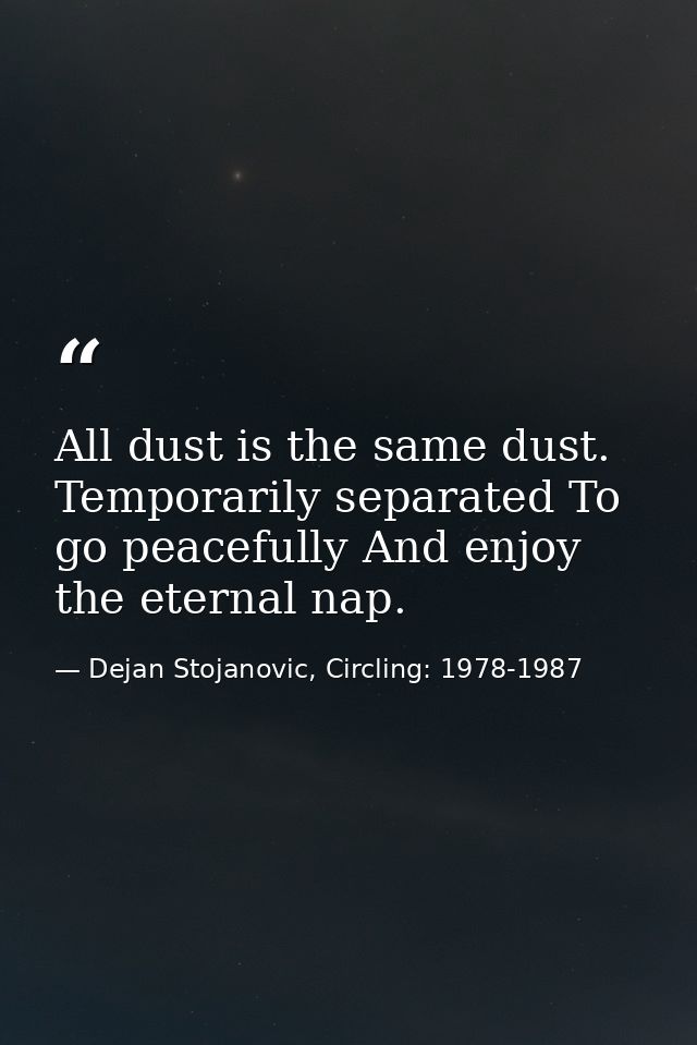 All dust is the same dust. Temporarily separated To go peacefully And enjoy the eternal nap. — Dejan Stojanovic, Circling: 1978-1987