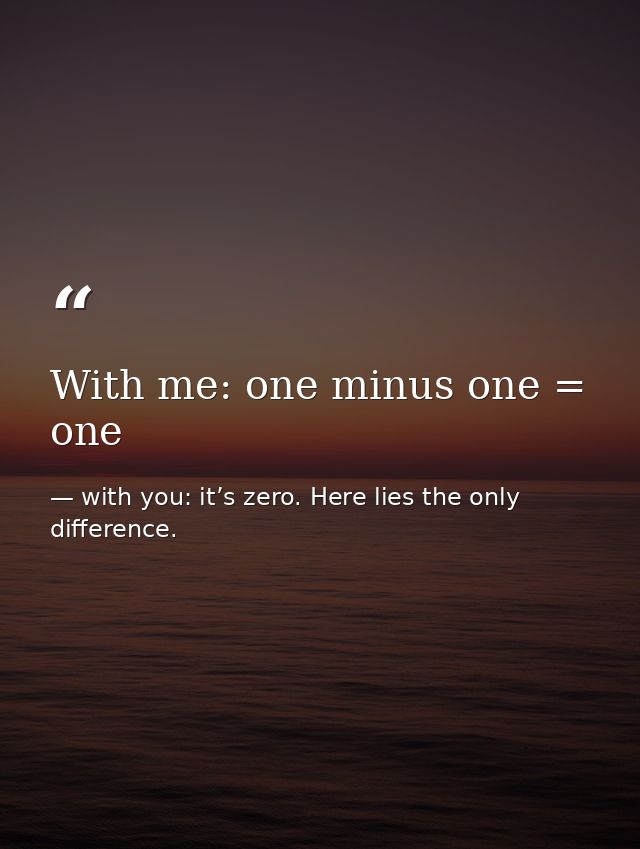 With me: one minus one = one — with you: it’s zero. Here lies the only difference.