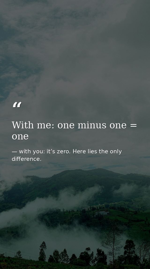 With me: one minus one = one — with you: it’s zero. Here lies the only difference.