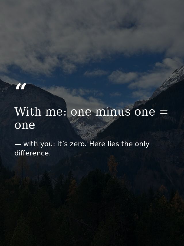 With me: one minus one = one — with you: it’s zero. Here lies the only difference.