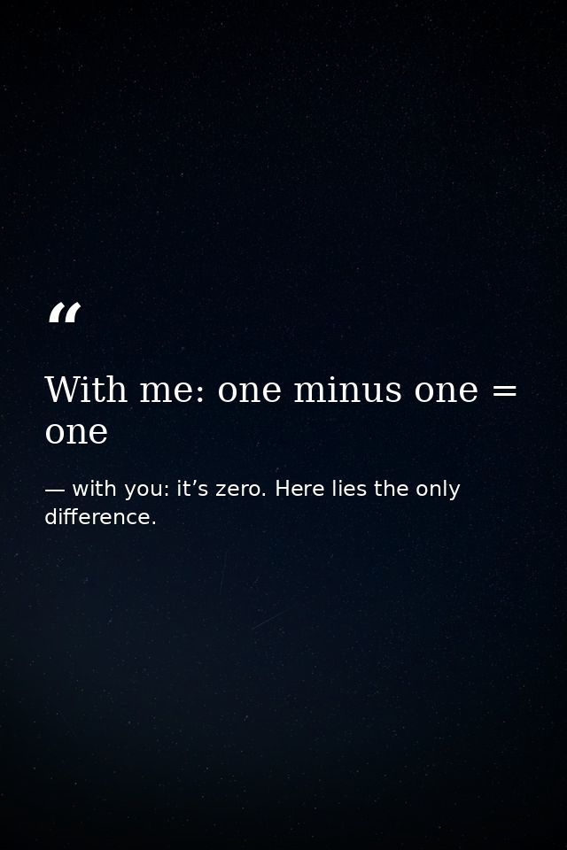 With me: one minus one = one — with you: it’s zero. Here lies the only difference.