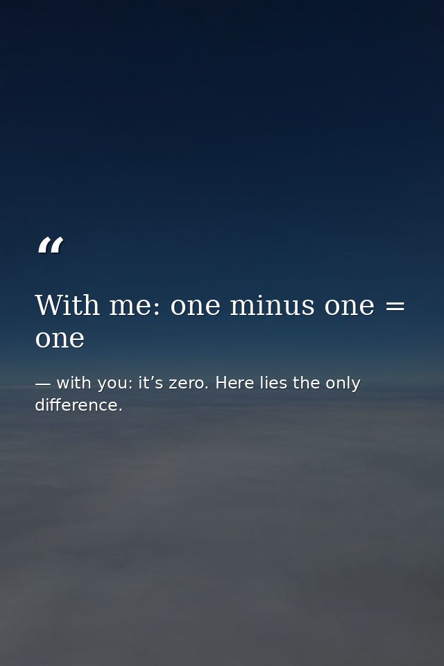 With me: one minus one = one — with you: it’s zero. Here lies the only difference.