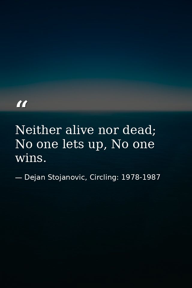 Neither alive nor dead; No one lets up, No one wins. — Dejan Stojanovic, Circling: 1978-1987