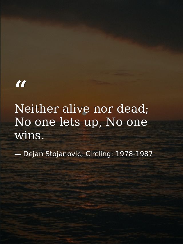 Neither alive nor dead; No one lets up, No one wins. — Dejan Stojanovic, Circling: 1978-1987