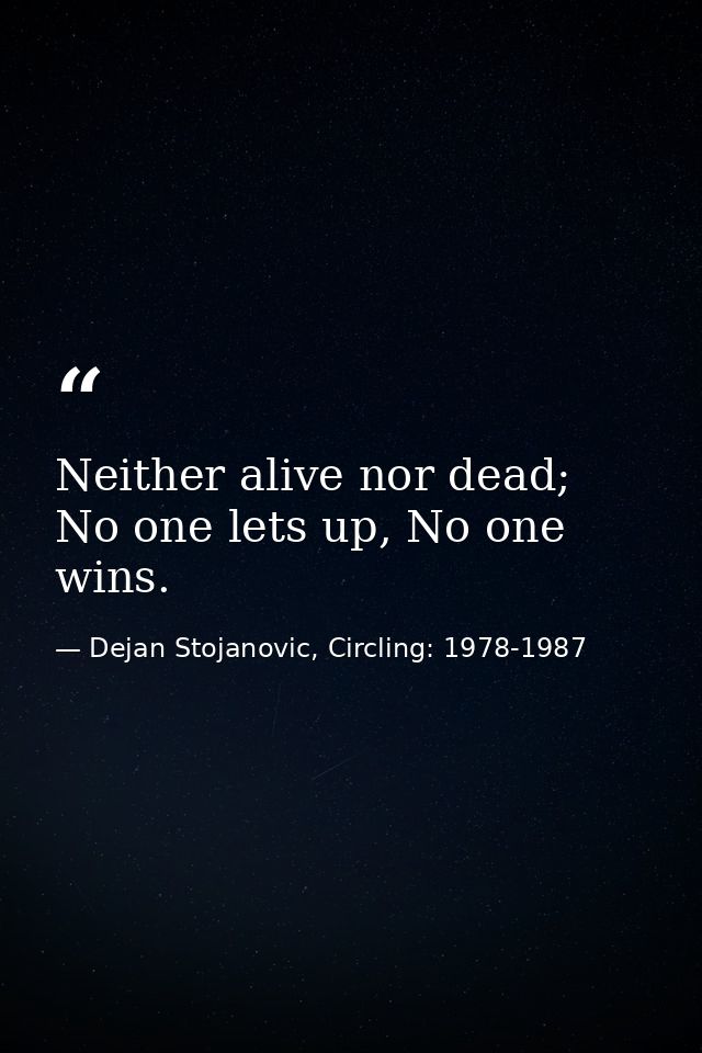 Neither alive nor dead; No one lets up, No one wins. — Dejan Stojanovic, Circling: 1978-1987