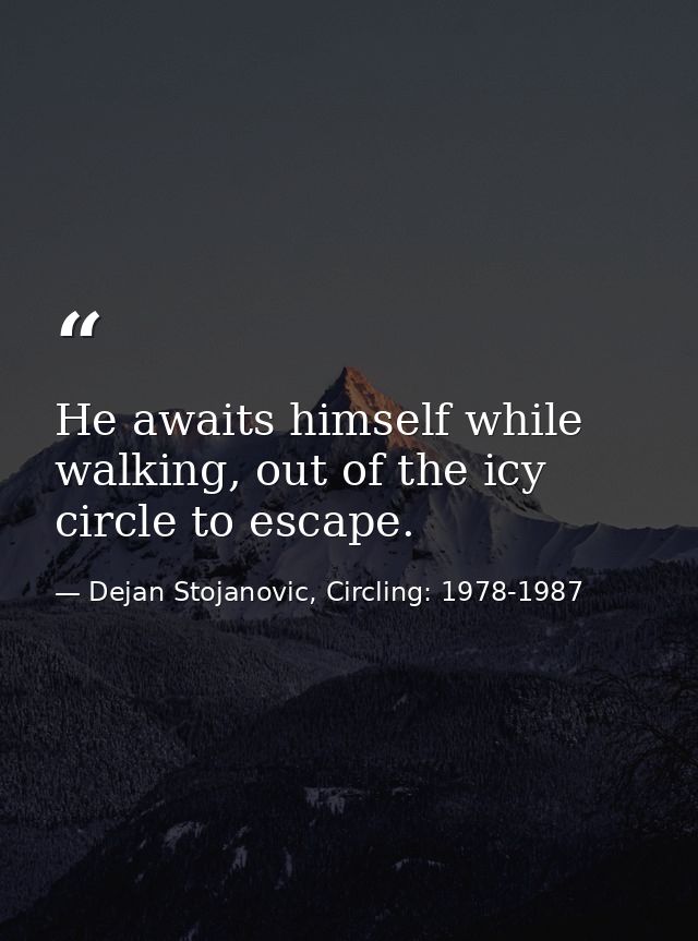 He awaits himself while walking, out of the icy circle to escape. — Dejan Stojanovic, Circling: 1978-1987