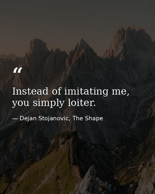 Instead of imitating me, you simply loiter. — Dejan Stojanovic, The Shape