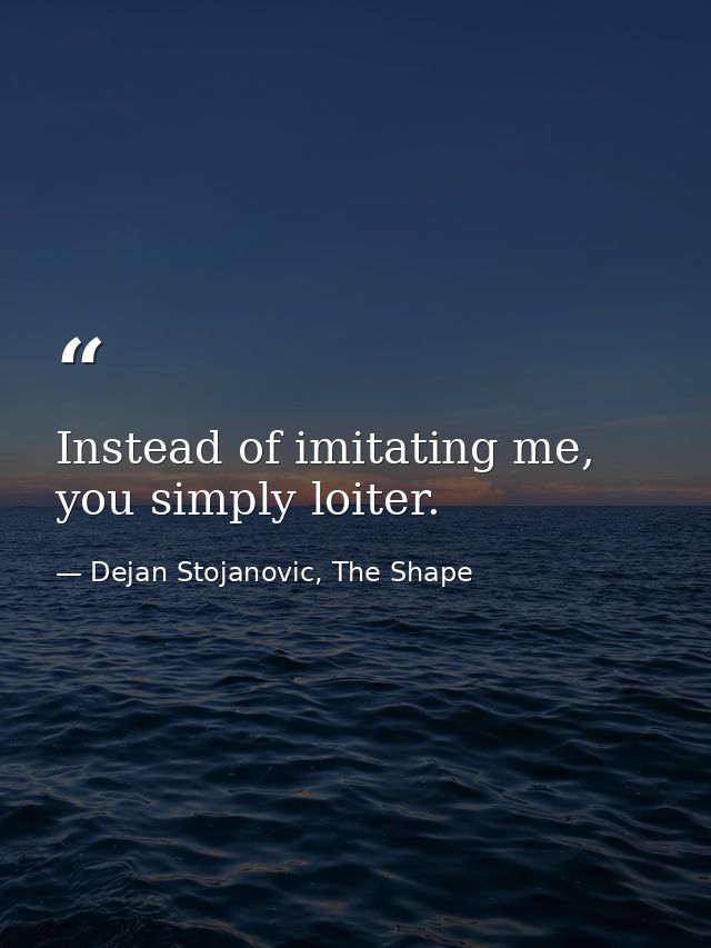 Instead of imitating me, you simply loiter. — Dejan Stojanovic, The Shape