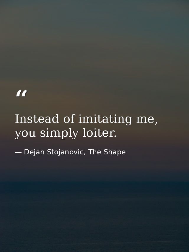 Instead of imitating me, you simply loiter. — Dejan Stojanovic, The Shape