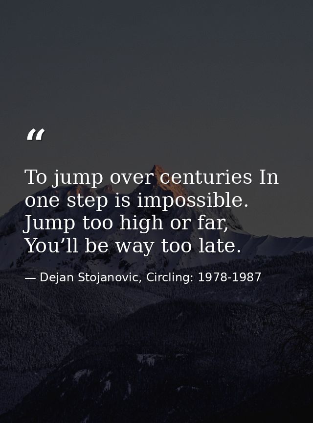 To jump over centuries In one step is impossible. Jump too high or far, You’ll be way too late. — Dejan Stojanovic, Circling: 1978-1987