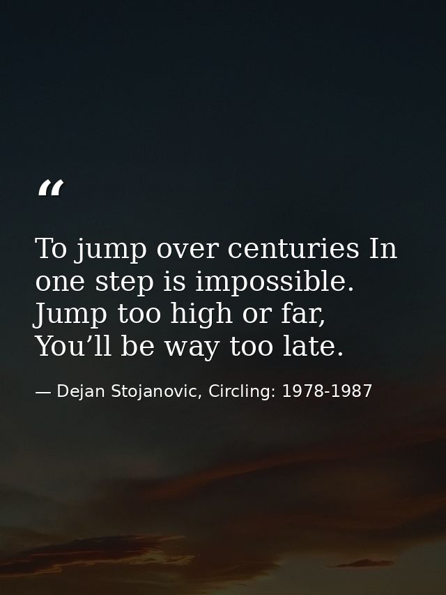 To jump over centuries In one step is impossible. Jump too high or far, You’ll be way too late. — Dejan Stojanovic, Circling: 1978-1987