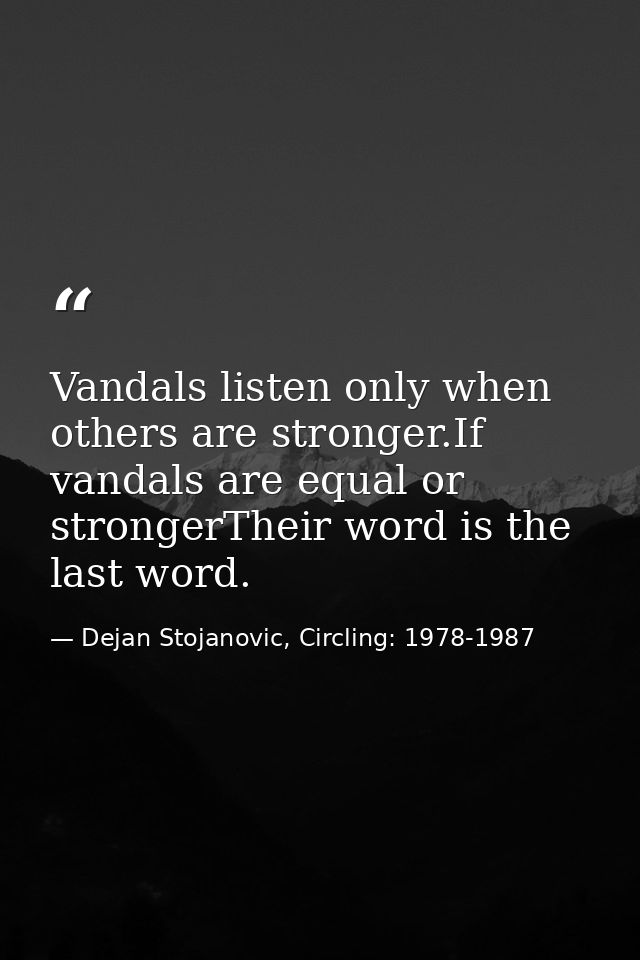 Vandals listen only when others are stronger.If vandals are equal or strongerTheir word is the last word. — Dejan Stojanovic, Circling: 1978-1987
