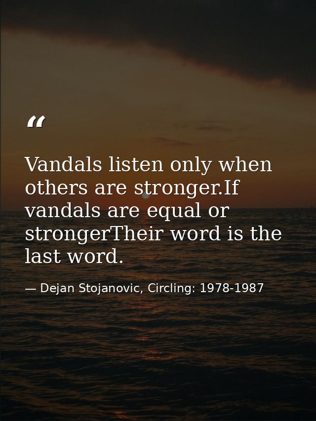 Vandals listen only when others are stronger.If vandals are equal or strongerTheir word is the last word. — Dejan Stojanovic, Circling: 1978-1987